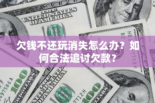 济南欠钱不还玩消失怎么办？如何合法追讨欠款？