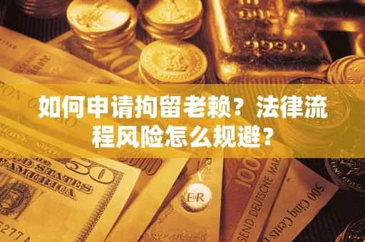 济南如何申请拘留老赖？法律流程风险怎么规避？