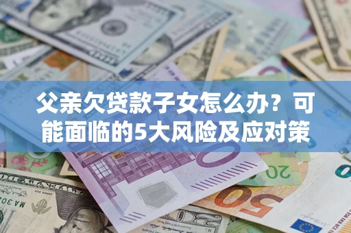 济南父亲欠贷款子女怎么办?可能面临的5大风险及应对策略 济南父亲欠贷款子女怎么办?可能面临的5大风险及应对策略