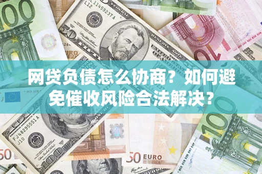 济南网贷负债怎么协商？如何避免催收风险合法解决？