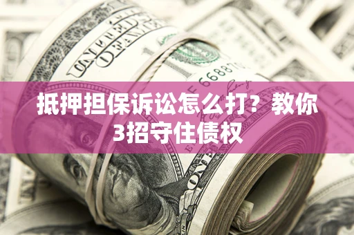 济南抵押担保诉讼怎么打？教你3招守住债权