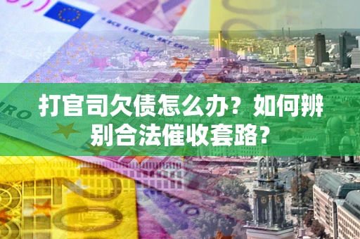 济南打官司欠债怎么办？如何辨别合法催收套路？