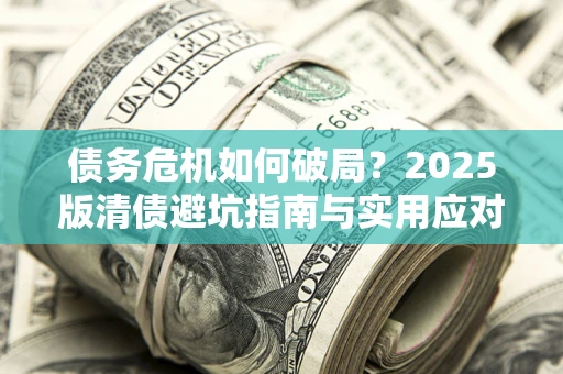 济南债务危机如何破局？2025版清债避坑指南与实用应对策略