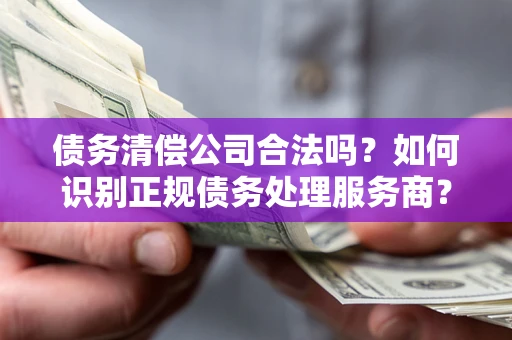济南债务清偿公司合法吗？如何识别正规债务处理服务商？