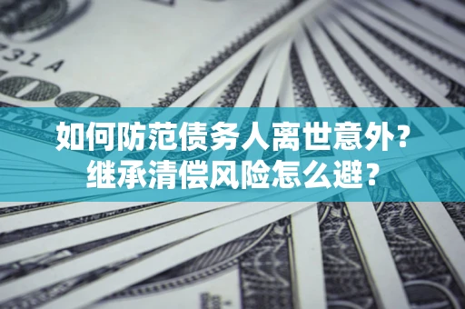 济南如何防范债务人离世意外？继承清偿风险怎么避？