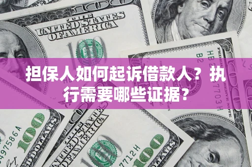 济南担保人如何起诉借款人？执行需要哪些证据？
