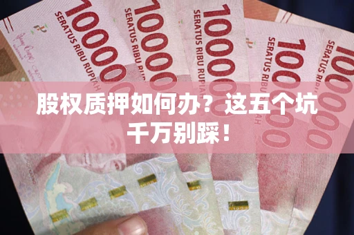 济南股权质押如何办？这五个坑千万别踩！