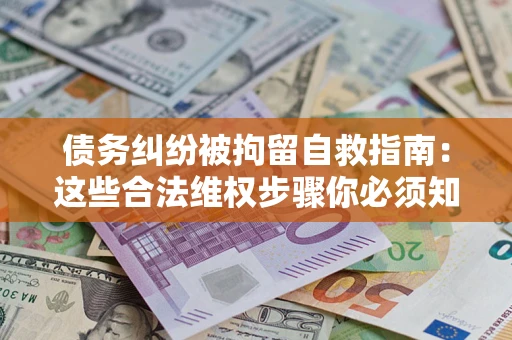 济南债务纠纷被拘留自救指南：这些合法维权步骤你必须知道！