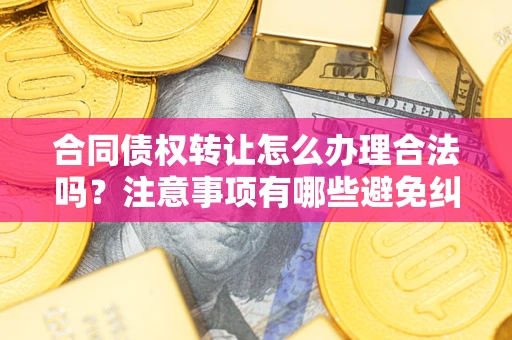 济南合同债权转让怎么办理合法吗？注意事项有哪些避免纠纷？