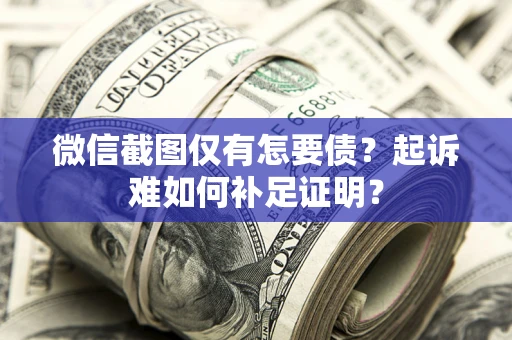 济南微信截图仅有怎要债？起诉难如何补足证明？