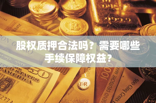 济南股权质押合法吗？需要哪些手续保障权益？