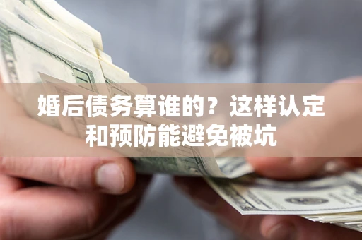 济南婚后债务算谁的？这样认定和预防能避免被坑