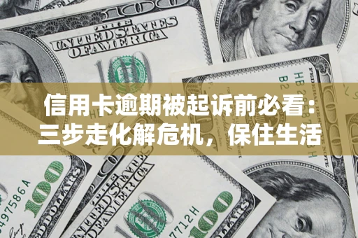 济南信用卡逾期被起诉前必看：三步走化解危机，保住生活尊严