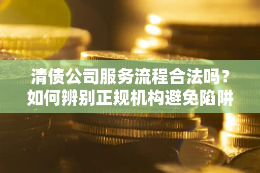 济南清债公司服务流程合法吗？如何辨别正规机构避免陷阱？