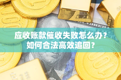济南应收账款催收失败怎么办？如何合法高效追回？