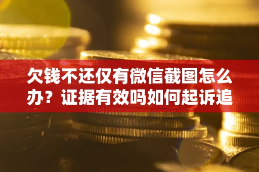 济南欠钱不还仅有微信截图怎么办？证据有效吗如何起诉追回欠款？