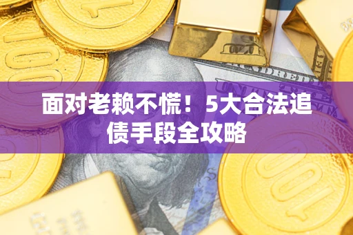 济南面对老赖不慌！5大合法追债手段全攻略