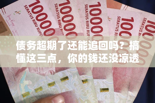 济南债务超期了还能追回吗？搞懂这三点，你的钱还没凉透