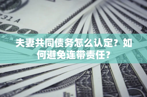 济南夫妻共同债务怎么认定？如何避免连带责任？