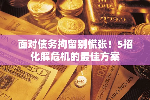 济南面对债务拘留别慌张！5招化解危机的最佳方案