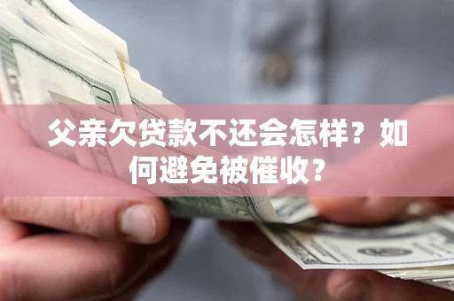 济南父亲欠贷款不还会怎样？如何避免被催收？