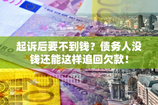 济南起诉后要不到钱？债务人没钱还能这样追回欠款！