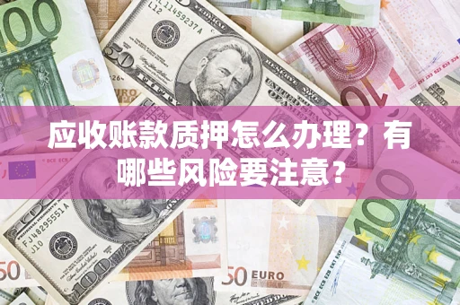 济南应收账款质押怎么办理？有哪些风险要注意？