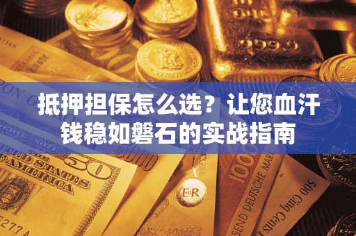 济南抵押担保怎么选？让您血汗钱稳如磐石的实战指南