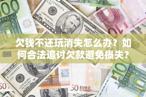 济南欠钱不还玩消失怎么办?如何合法追讨欠款避免损失? 济南欠钱不还玩消失怎么办?如何合法追讨欠款避免损失?