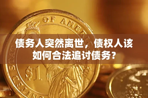 济南债务人突然离世，债权人该如何合法追讨债务？