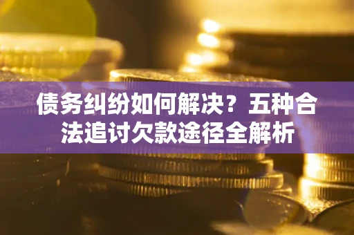 济南债务纠纷如何解决？五种合法追讨欠款途径全解析