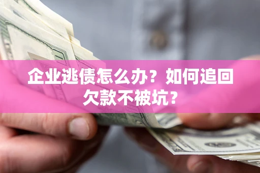 济南企业逃债怎么办？如何追回欠款不被坑？