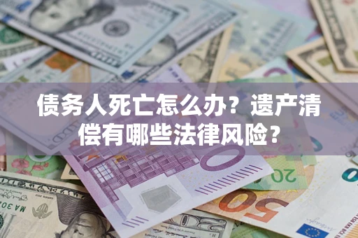 济南债务人死亡怎么办？遗产清偿有哪些法律风险？