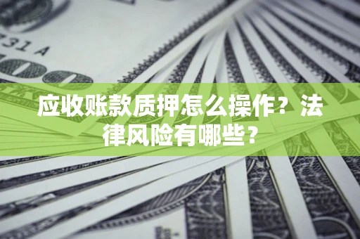 济南应收账款质押怎么操作？法律风险有哪些？
