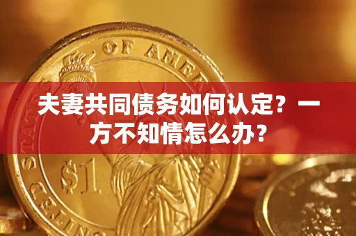 济南夫妻共同债务如何认定？一方不知情怎么办？
