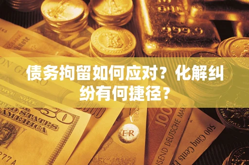 济南债务拘留如何应对？化解纠纷有何捷径？