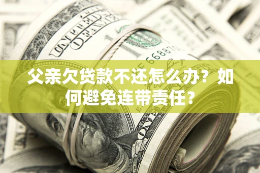 济南父亲欠贷款不还怎么办？如何避免连带责任？