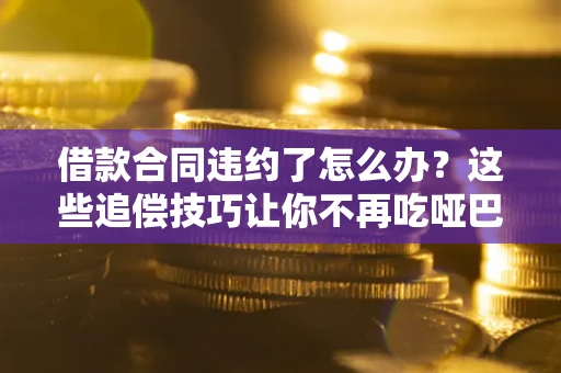 济南借款合同违约了怎么办？这些追偿技巧让你不再吃哑巴亏