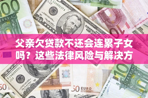 济南父亲欠贷款不还会连累子女吗？这些法律风险与解决方法要早知道！