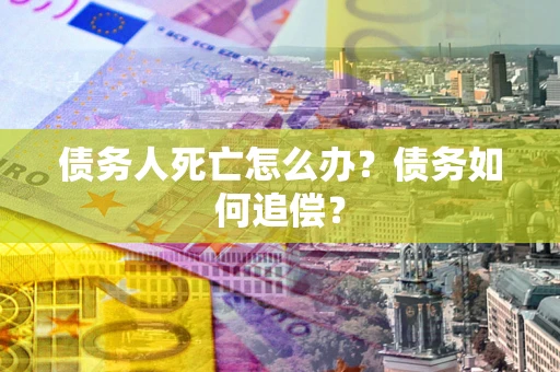 济南债务人死亡怎么办？债务如何追偿？
