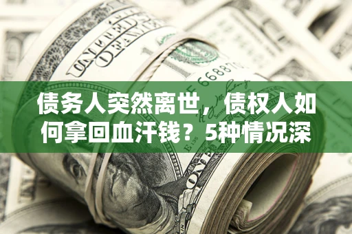 济南债务人突然离世，债权人如何拿回血汗钱？5种情况深度解析