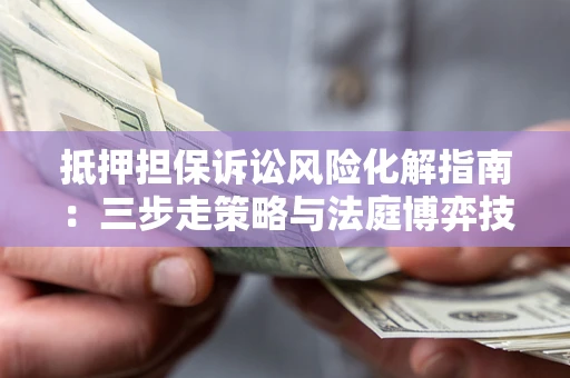 济南抵押担保诉讼风险化解指南：三步走策略与法庭博弈技巧