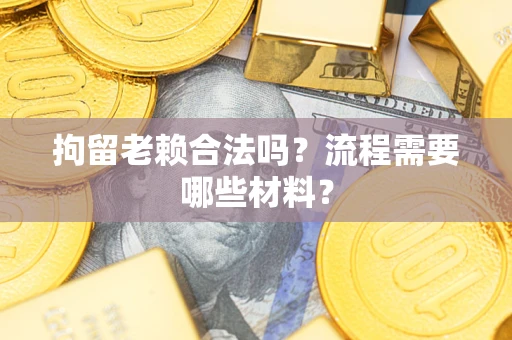 济南拘留老赖合法吗？流程需要哪些材料？