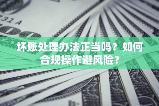 济南坏账处理办法正当吗？如何合规操作避风险？