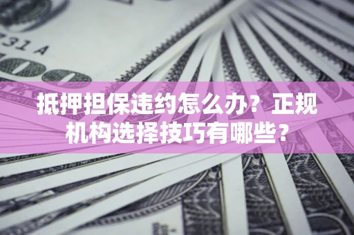 济南抵押担保违约怎么办？正规机构选择技巧有哪些？