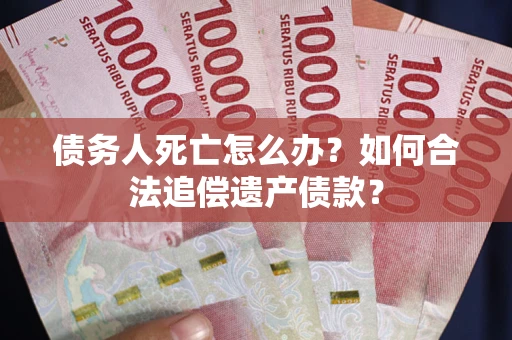济南债务人死亡怎么办？如何合法追偿遗产债款？