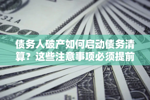 济南债务人破产如何启动债务清算？这些注意事项必须提前知道