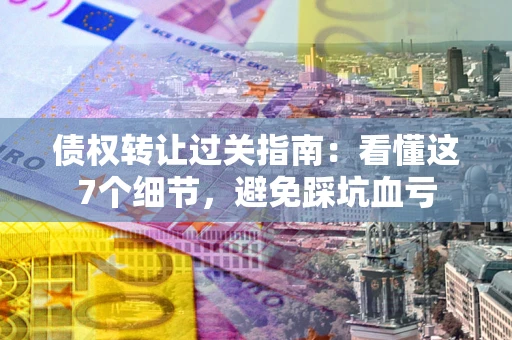济南债权转让过关指南：看懂这7个细节，避免踩坑血亏