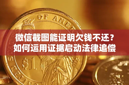 济南微信截图能证明欠钱不还？如何运用证据启动法律追偿程序？