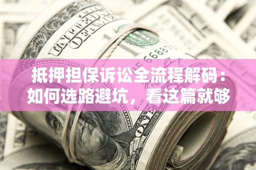 济南抵押担保诉讼全流程解码：如何选路避坑，看这篇就够了